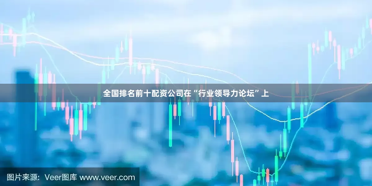 全国排名前十配资公司在“行业领导力论坛”上