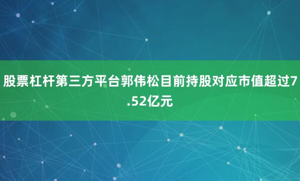 股票杠杆第三方平台郭伟松目前持股对应市值超过7.52亿元