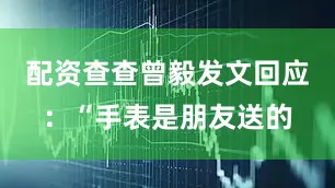 配资查查曾毅发文回应：“手表是朋友送的