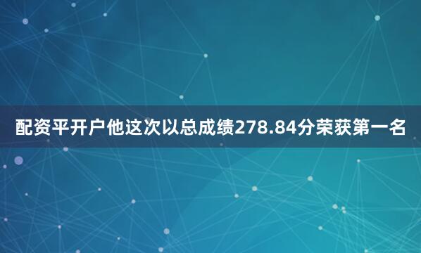 配资平开户他这次以总成绩278.84分荣获第一名