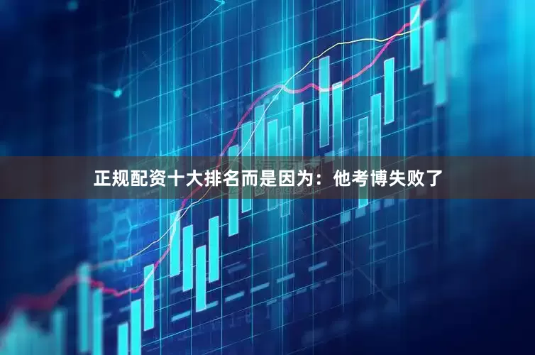 正规配资十大排名而是因为：他考博失败了