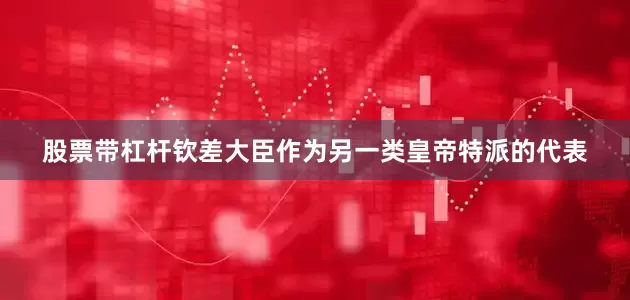 股票带杠杆钦差大臣作为另一类皇帝特派的代表