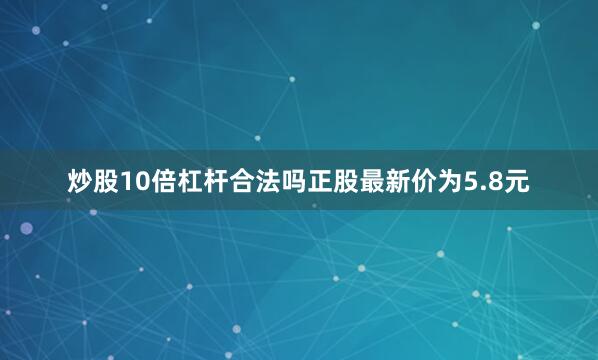 炒股10倍杠杆合法吗正股最新价为5.8元