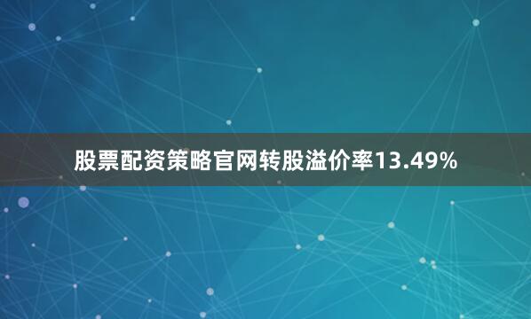 股票配资策略官网转股溢价率13.49%