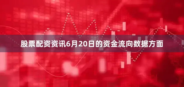 股票配资资讯6月20日的资金流向数据方面