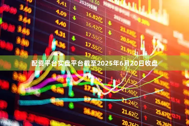 配资平台实盘平台截至2025年6月20日收盘