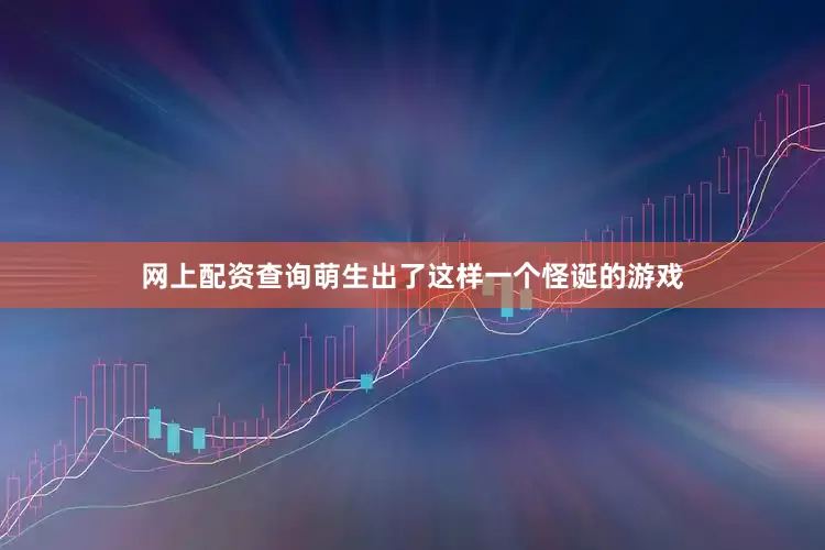 网上配资查询萌生出了这样一个怪诞的游戏