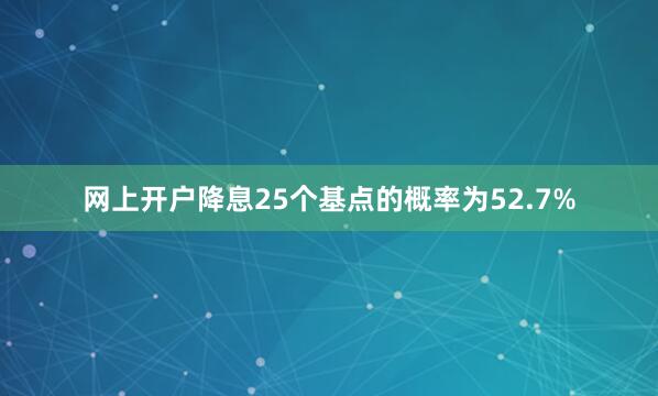 网上开户降息25个基点的概率为52.7%