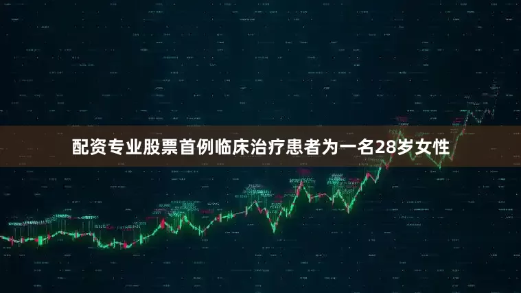 配资专业股票首例临床治疗患者为一名28岁女性