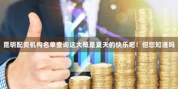 昆明配资机构名单查询这大概是夏天的快乐吧！但您知道吗