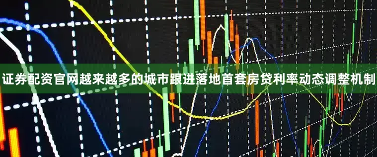 证券配资官网越来越多的城市跟进落地首套房贷利率动态调整机制