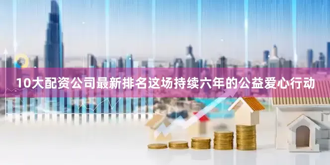 10大配资公司最新排名这场持续六年的公益爱心行动