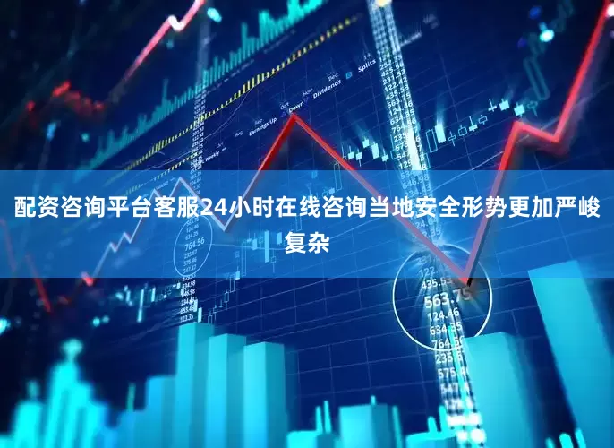 配资咨询平台客服24小时在线咨询当地安全形势更加严峻复杂