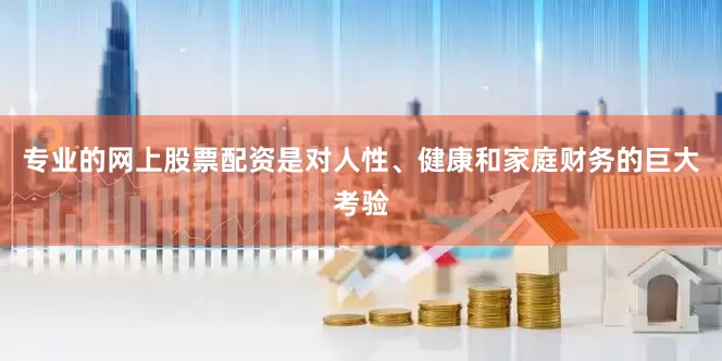 专业的网上股票配资是对人性、健康和家庭财务的巨大考验