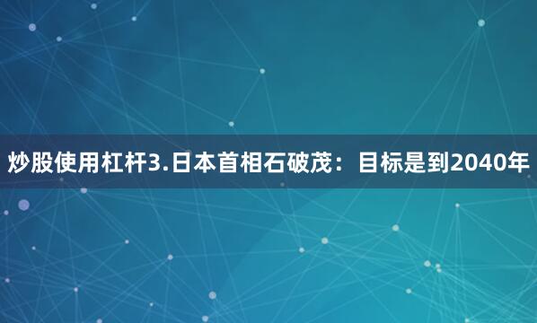 炒股使用杠杆　　3.日本首相石破茂：目标是到2040年