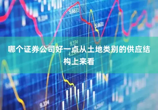 哪个证券公司好一点　　从土地类别的供应结构上来看