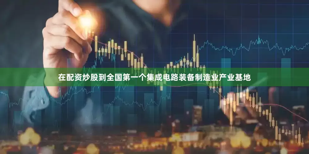 在配资炒股到全国第一个集成电路装备制造业产业基地