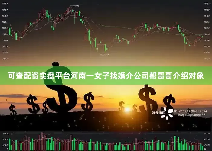 可查配资实盘平台河南一女子找婚介公司帮哥哥介绍对象