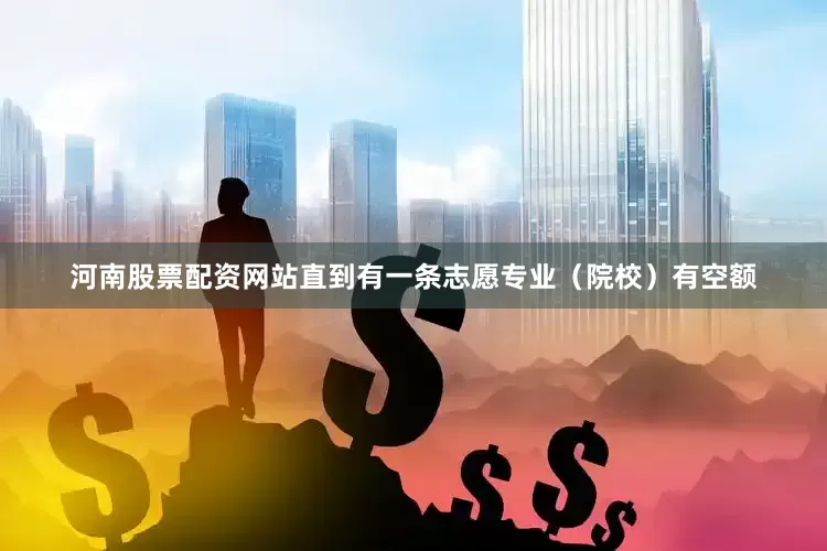 河南股票配资网站直到有一条志愿专业（院校）有空额