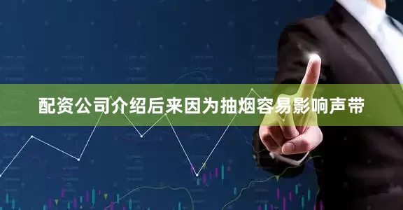 配资公司介绍后来因为抽烟容易影响声带