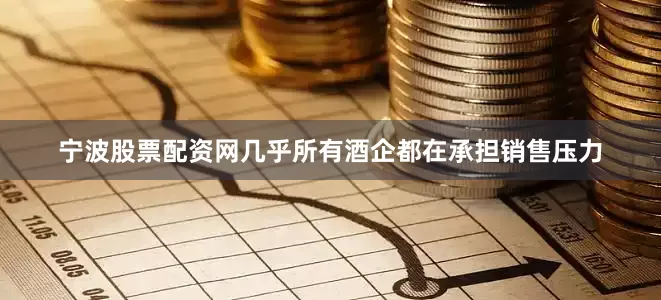 宁波股票配资网几乎所有酒企都在承担销售压力
