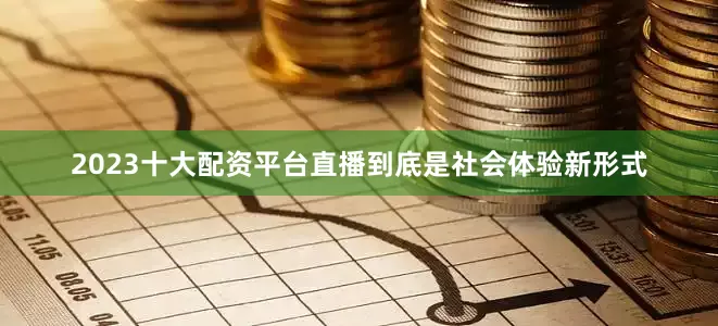 2023十大配资平台直播到底是社会体验新形式