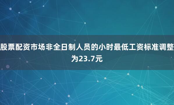 股票配资市场非全日制人员的小时最低工资标准调整为23.7元
