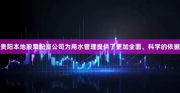 贵阳本地股票配资公司为用水管理提供了更加全面、科学的依据