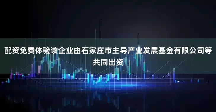 配资免费体验该企业由石家庄市主导产业发展基金有限公司等共同出资