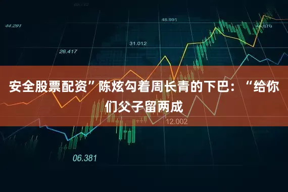 安全股票配资”陈炫勾着周长青的下巴：“给你们父子留两成