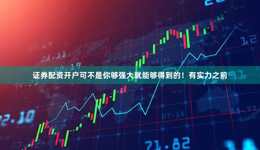 证券配资开户可不是你够强大就能够得到的！有实力之前
