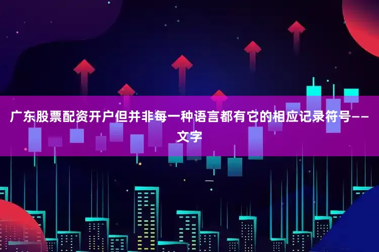 广东股票配资开户但并非每一种语言都有它的相应记录符号——文字