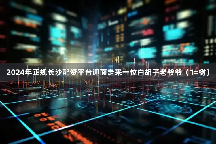 2024年正规长沙配资平台迎面走来一位白胡子老爷爷(1=树)
