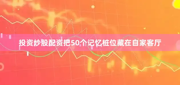 投资炒股配资把50个记忆桩位藏在自家客厅