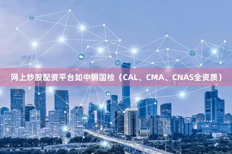 网上炒股配资平台如中钢国检（CAL、CMA、CNAS全资质）