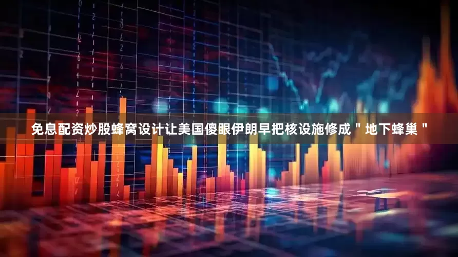 免息配资炒股蜂窝设计让美国傻眼伊朗早把核设施修成＂地下蜂巢＂