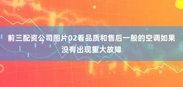 前三配资公司图片02看品质和售后一般的空调如果没有出现重大故障