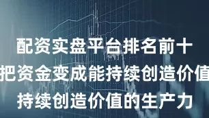 配资实盘平台排名前十」前者是把资金变成能持续创造价值的生产力