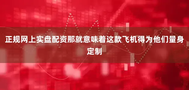 正规网上实盘配资那就意味着这款飞机得为他们量身定制
