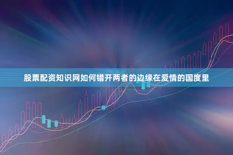 股票配资知识网如何错开两者的边缘在爱情的国度里