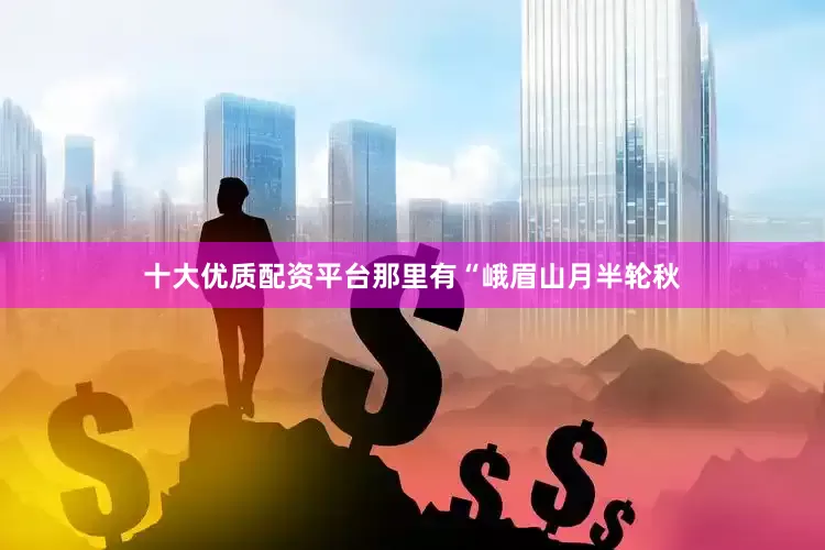 十大优质配资平台那里有“峨眉山月半轮秋