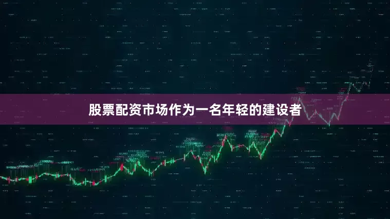 股票配资市场作为一名年轻的建设者