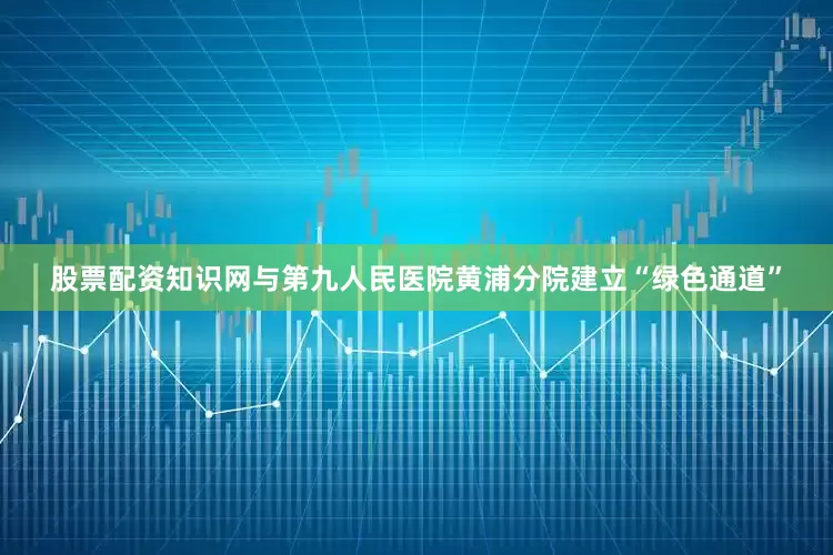 股票配资知识网与第九人民医院黄浦分院建立“绿色通道”