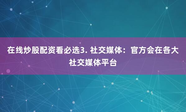 在线炒股配资看必选3. 社交媒体：官方会在各大社交媒体平台