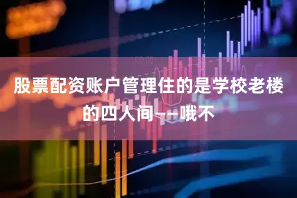 股票配资账户管理住的是学校老楼的四人间——哦不