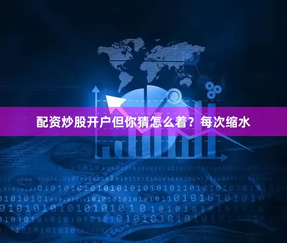 配资炒股开户但你猜怎么着？每次缩水
