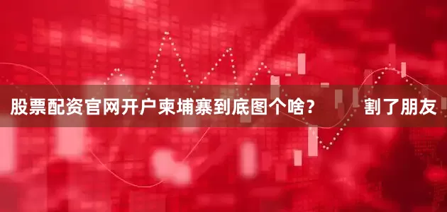 股票配资官网开户柬埔寨到底图个啥？        割了朋友