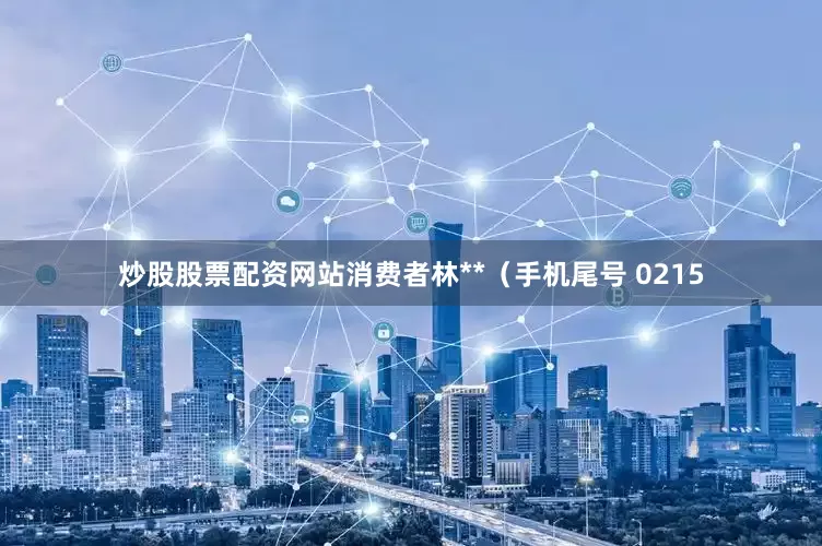 炒股股票配资网站消费者林**（手机尾号 0215