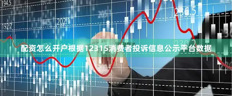 配资怎么开户根据12315消费者投诉信息公示平台数据