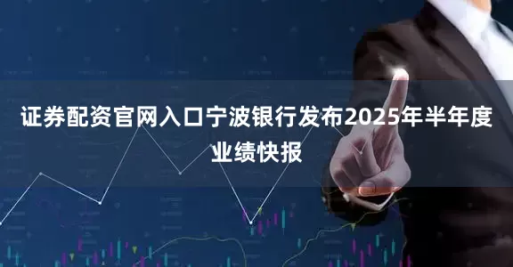证券配资官网入口宁波银行发布2025年半年度业绩快报